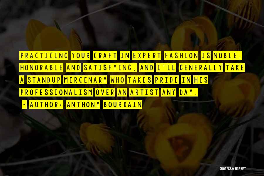 Anthony Bourdain Quotes: Practicing Your Craft In Expert Fashion Is Noble, Honorable And Satisfying. And I'll Generally Take A Standup Mercenary Who Takes