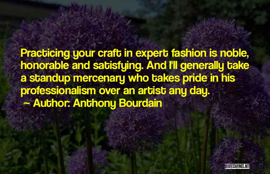 Anthony Bourdain Quotes: Practicing Your Craft In Expert Fashion Is Noble, Honorable And Satisfying. And I'll Generally Take A Standup Mercenary Who Takes