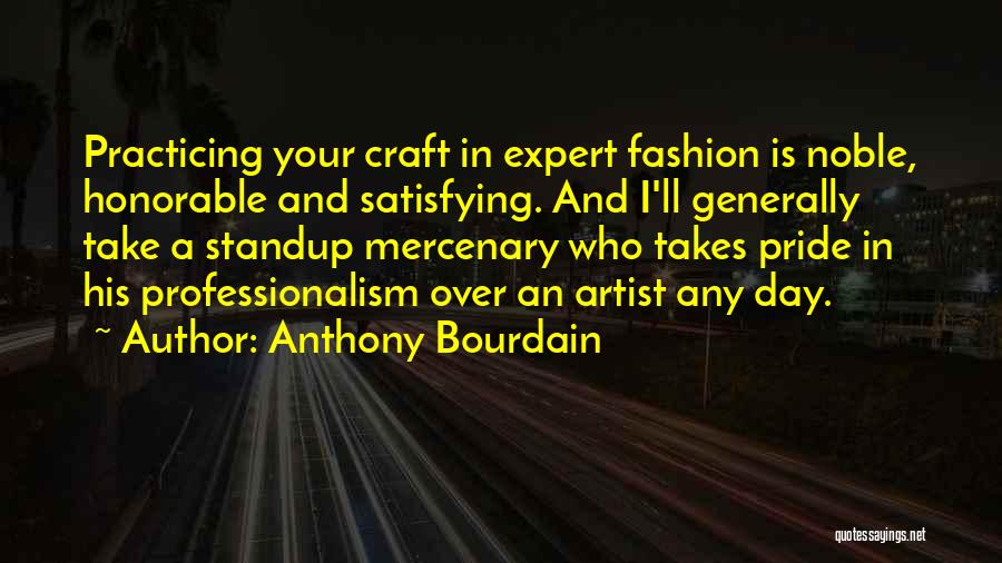 Anthony Bourdain Quotes: Practicing Your Craft In Expert Fashion Is Noble, Honorable And Satisfying. And I'll Generally Take A Standup Mercenary Who Takes