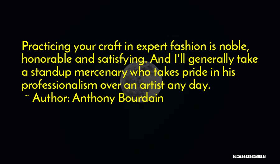 Anthony Bourdain Quotes: Practicing Your Craft In Expert Fashion Is Noble, Honorable And Satisfying. And I'll Generally Take A Standup Mercenary Who Takes