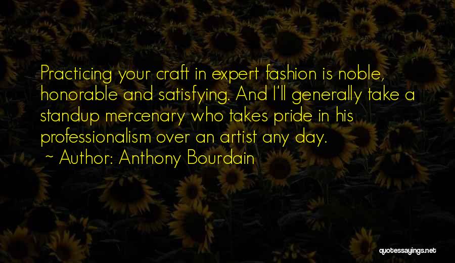 Anthony Bourdain Quotes: Practicing Your Craft In Expert Fashion Is Noble, Honorable And Satisfying. And I'll Generally Take A Standup Mercenary Who Takes