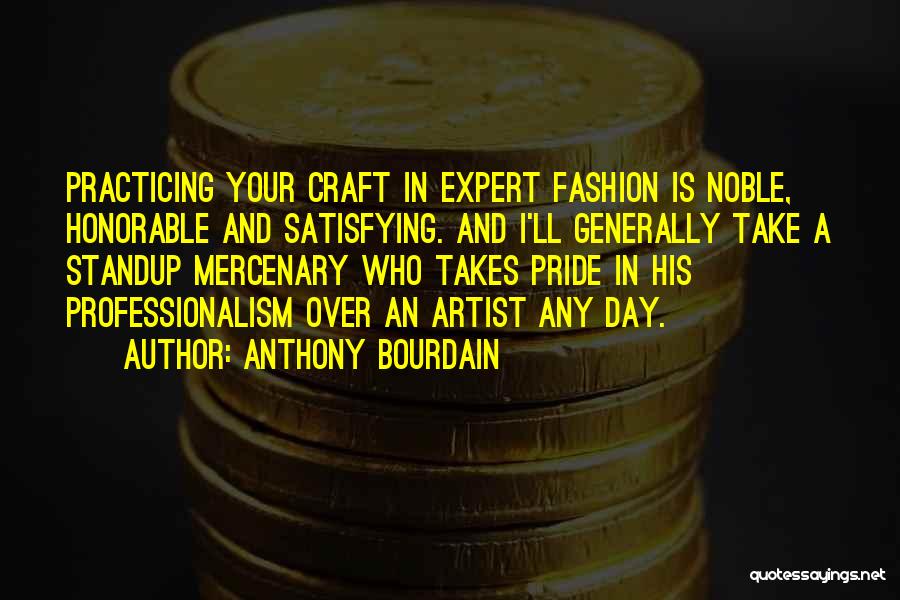 Anthony Bourdain Quotes: Practicing Your Craft In Expert Fashion Is Noble, Honorable And Satisfying. And I'll Generally Take A Standup Mercenary Who Takes