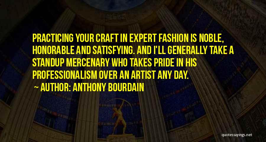 Anthony Bourdain Quotes: Practicing Your Craft In Expert Fashion Is Noble, Honorable And Satisfying. And I'll Generally Take A Standup Mercenary Who Takes