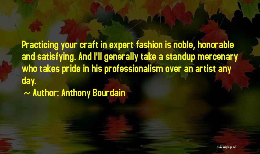 Anthony Bourdain Quotes: Practicing Your Craft In Expert Fashion Is Noble, Honorable And Satisfying. And I'll Generally Take A Standup Mercenary Who Takes