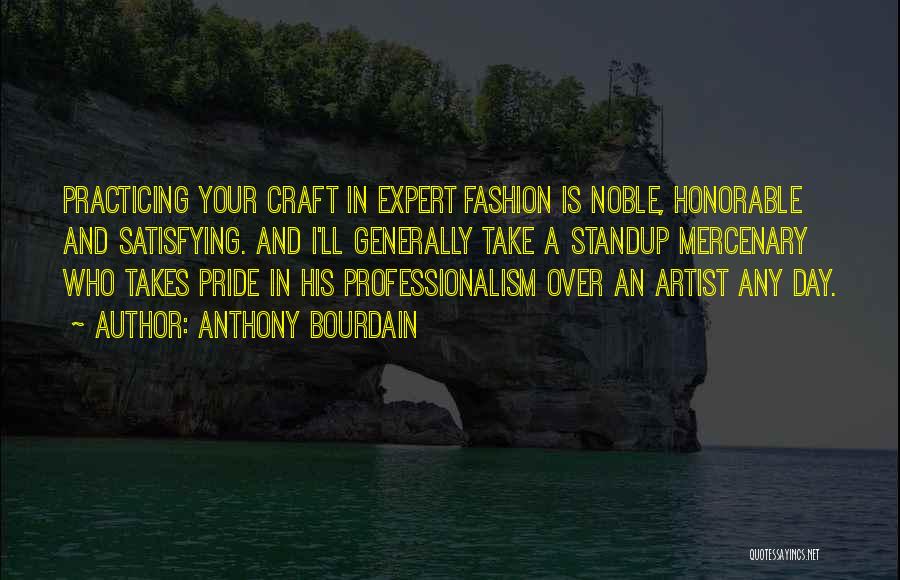 Anthony Bourdain Quotes: Practicing Your Craft In Expert Fashion Is Noble, Honorable And Satisfying. And I'll Generally Take A Standup Mercenary Who Takes