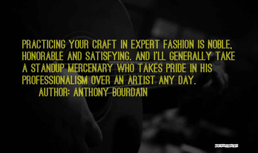 Anthony Bourdain Quotes: Practicing Your Craft In Expert Fashion Is Noble, Honorable And Satisfying. And I'll Generally Take A Standup Mercenary Who Takes