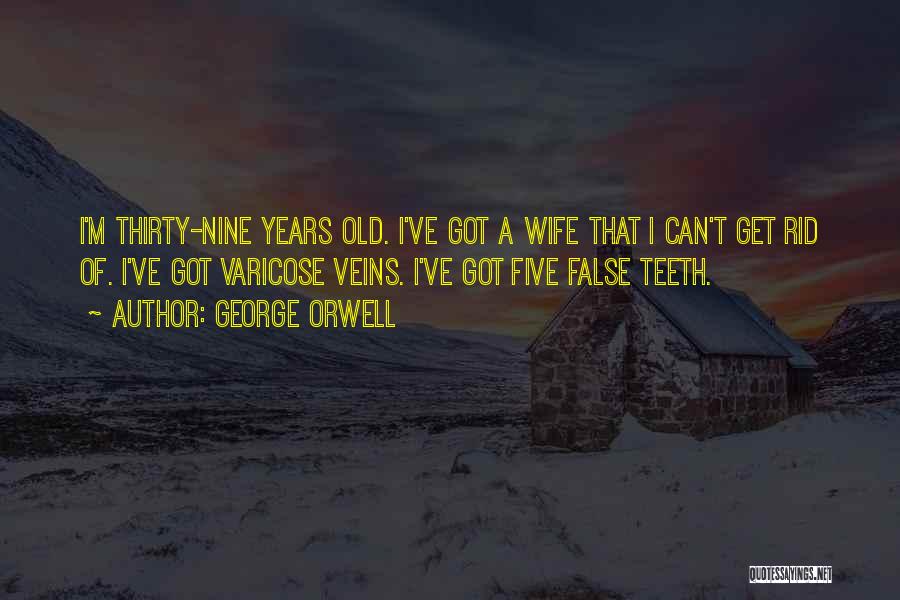 George Orwell Quotes: I'm Thirty-nine Years Old. I've Got A Wife That I Can't Get Rid Of. I've Got Varicose Veins. I've Got