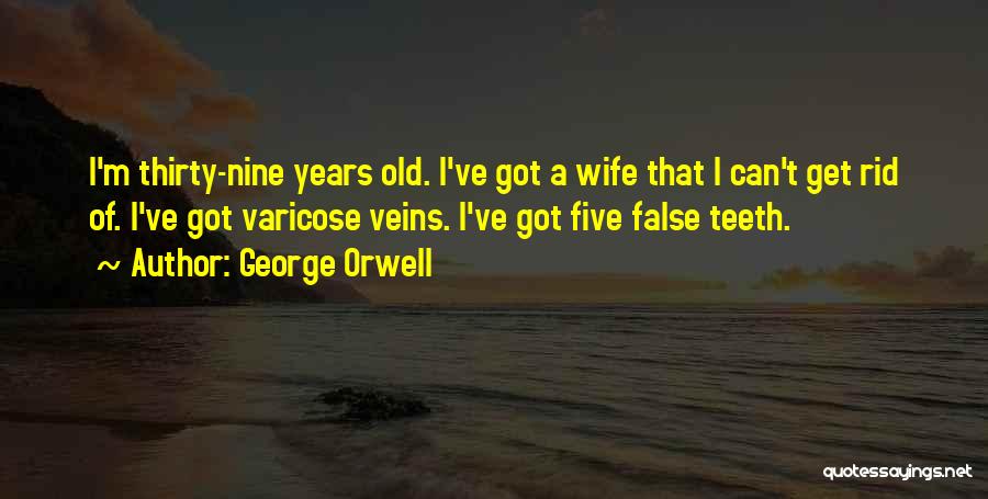 George Orwell Quotes: I'm Thirty-nine Years Old. I've Got A Wife That I Can't Get Rid Of. I've Got Varicose Veins. I've Got