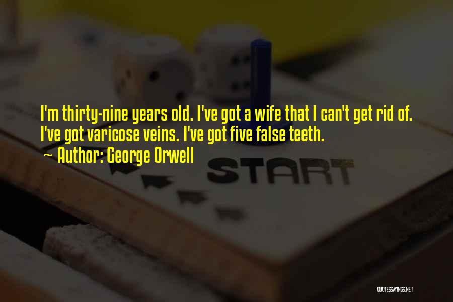 George Orwell Quotes: I'm Thirty-nine Years Old. I've Got A Wife That I Can't Get Rid Of. I've Got Varicose Veins. I've Got