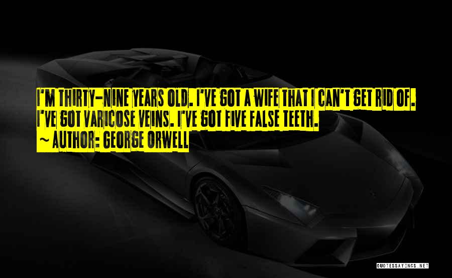 George Orwell Quotes: I'm Thirty-nine Years Old. I've Got A Wife That I Can't Get Rid Of. I've Got Varicose Veins. I've Got