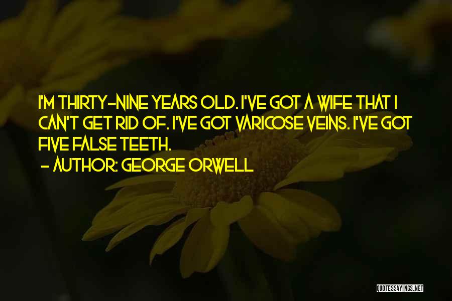 George Orwell Quotes: I'm Thirty-nine Years Old. I've Got A Wife That I Can't Get Rid Of. I've Got Varicose Veins. I've Got