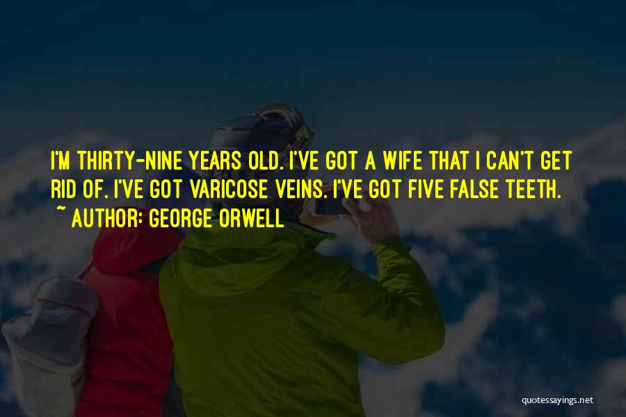 George Orwell Quotes: I'm Thirty-nine Years Old. I've Got A Wife That I Can't Get Rid Of. I've Got Varicose Veins. I've Got