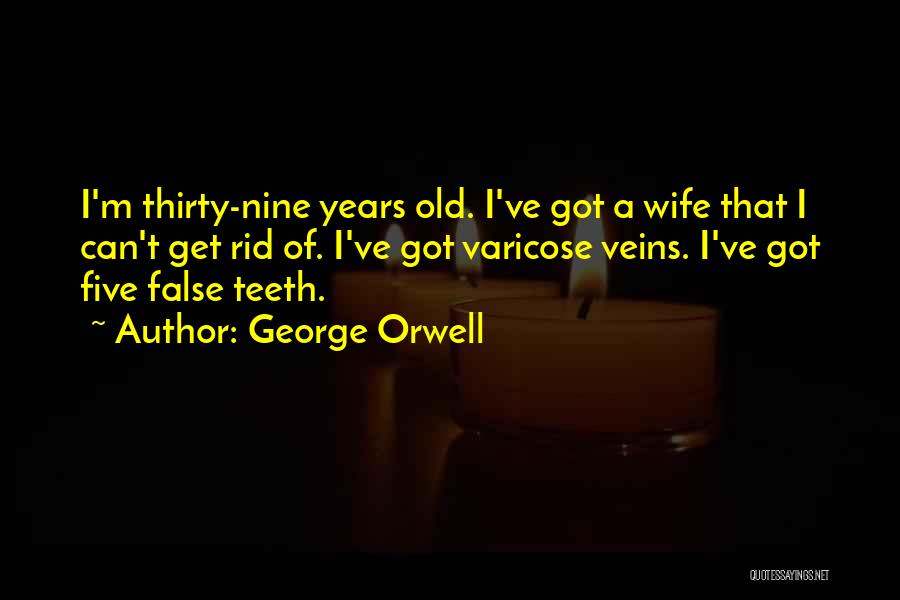 George Orwell Quotes: I'm Thirty-nine Years Old. I've Got A Wife That I Can't Get Rid Of. I've Got Varicose Veins. I've Got