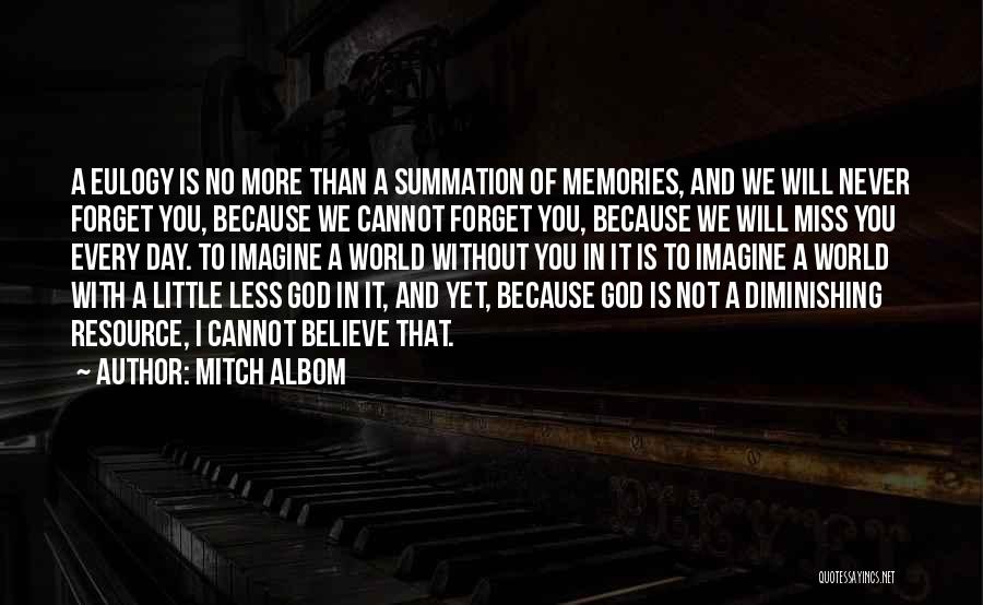 Mitch Albom Quotes: A Eulogy Is No More Than A Summation Of Memories, And We Will Never Forget You, Because We Cannot Forget