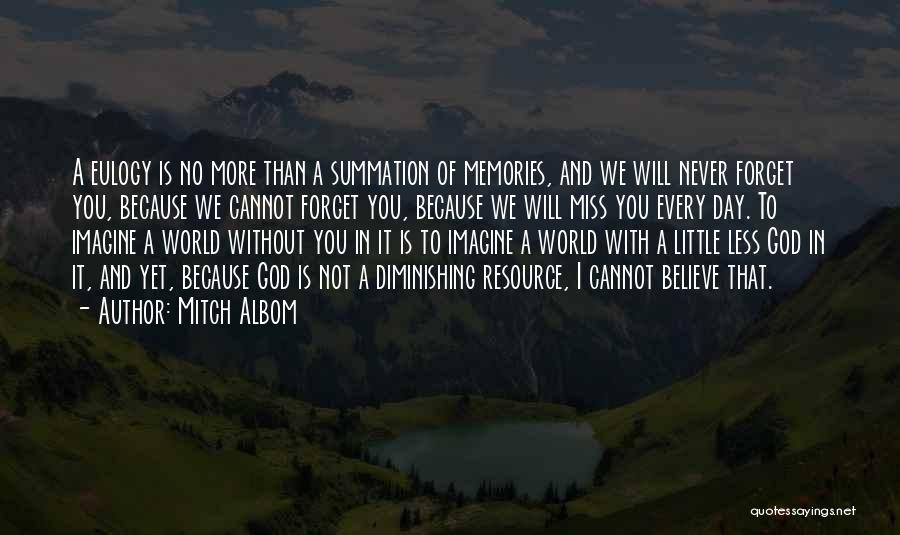 Mitch Albom Quotes: A Eulogy Is No More Than A Summation Of Memories, And We Will Never Forget You, Because We Cannot Forget