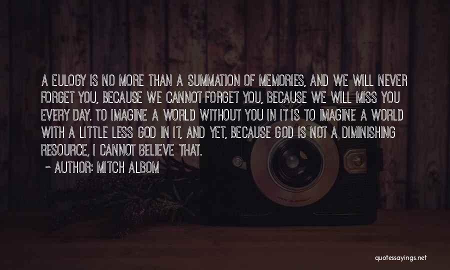 Mitch Albom Quotes: A Eulogy Is No More Than A Summation Of Memories, And We Will Never Forget You, Because We Cannot Forget