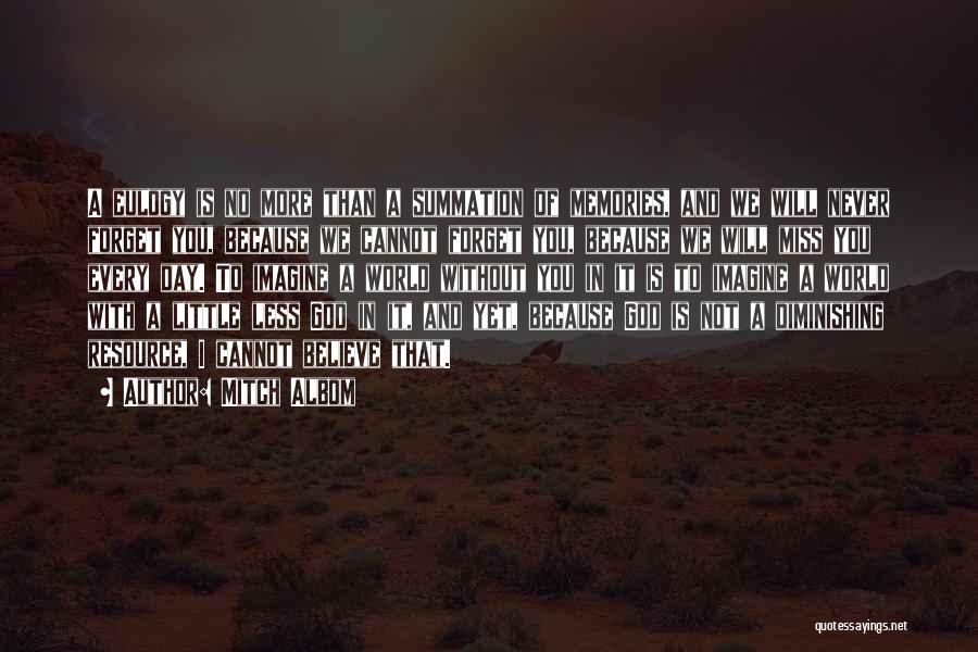 Mitch Albom Quotes: A Eulogy Is No More Than A Summation Of Memories, And We Will Never Forget You, Because We Cannot Forget