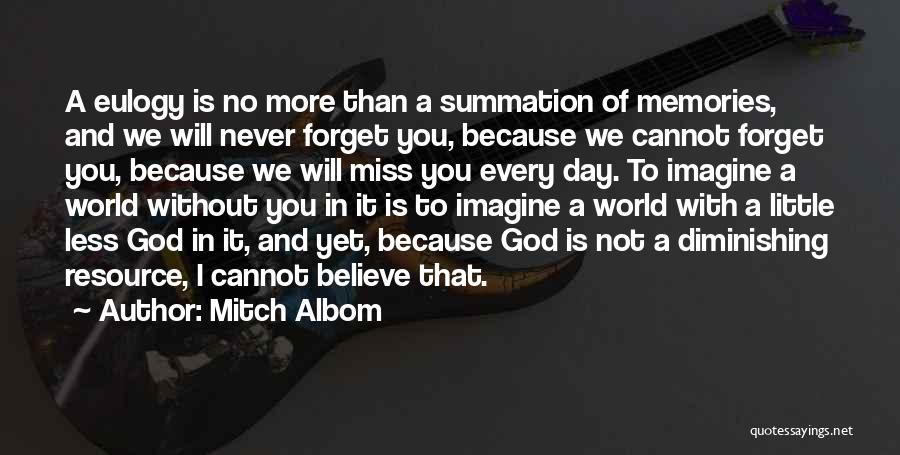 Mitch Albom Quotes: A Eulogy Is No More Than A Summation Of Memories, And We Will Never Forget You, Because We Cannot Forget