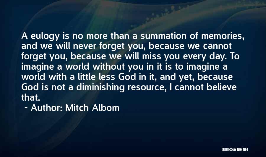 Mitch Albom Quotes: A Eulogy Is No More Than A Summation Of Memories, And We Will Never Forget You, Because We Cannot Forget