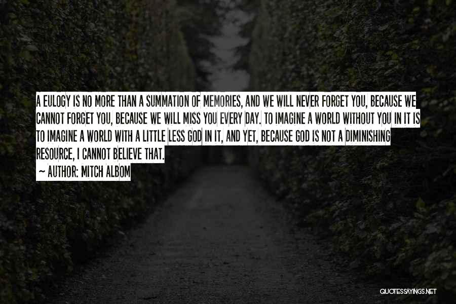 Mitch Albom Quotes: A Eulogy Is No More Than A Summation Of Memories, And We Will Never Forget You, Because We Cannot Forget