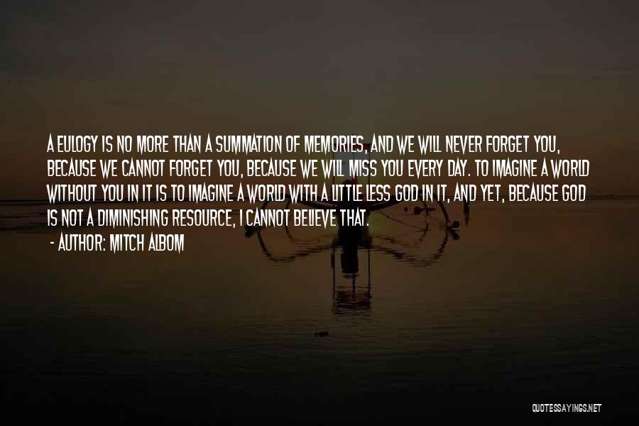 Mitch Albom Quotes: A Eulogy Is No More Than A Summation Of Memories, And We Will Never Forget You, Because We Cannot Forget