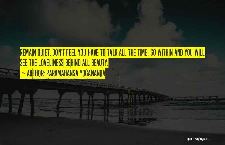 Paramahansa Yogananda Quotes: Remain Quiet. Don't Feel You Have To Talk All The Time. Go Within And You Will See The Loveliness Behind