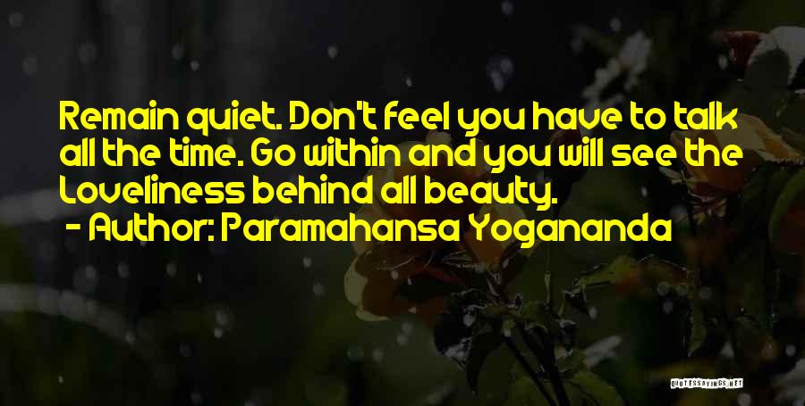 Paramahansa Yogananda Quotes: Remain Quiet. Don't Feel You Have To Talk All The Time. Go Within And You Will See The Loveliness Behind