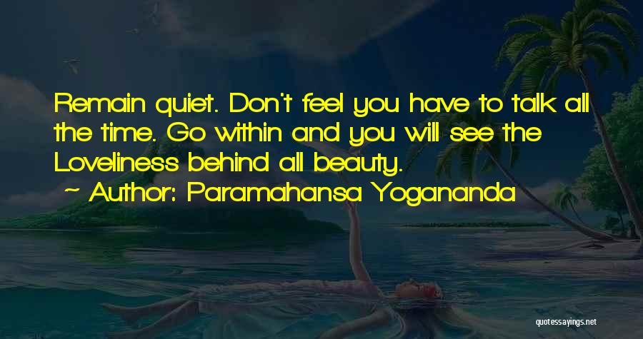 Paramahansa Yogananda Quotes: Remain Quiet. Don't Feel You Have To Talk All The Time. Go Within And You Will See The Loveliness Behind