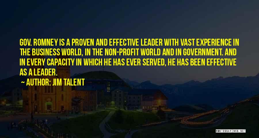 Jim Talent Quotes: Gov. Romney Is A Proven And Effective Leader With Vast Experience In The Business World, In The Non-profit World And