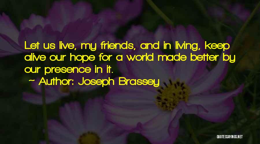 Joseph Brassey Quotes: Let Us Live, My Friends, And In Living, Keep Alive Our Hope For A World Made Better By Our Presence