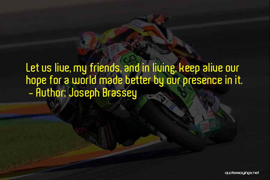 Joseph Brassey Quotes: Let Us Live, My Friends, And In Living, Keep Alive Our Hope For A World Made Better By Our Presence