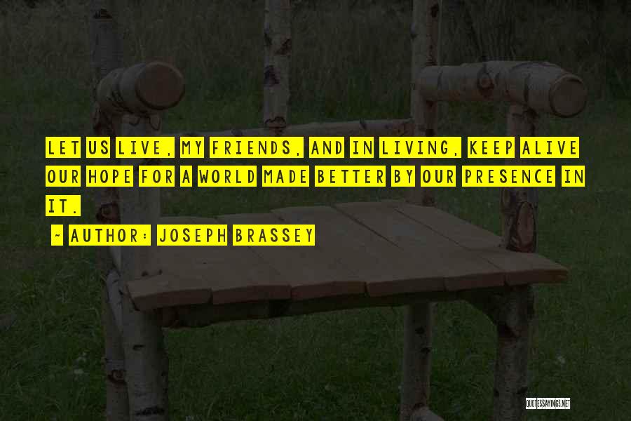 Joseph Brassey Quotes: Let Us Live, My Friends, And In Living, Keep Alive Our Hope For A World Made Better By Our Presence