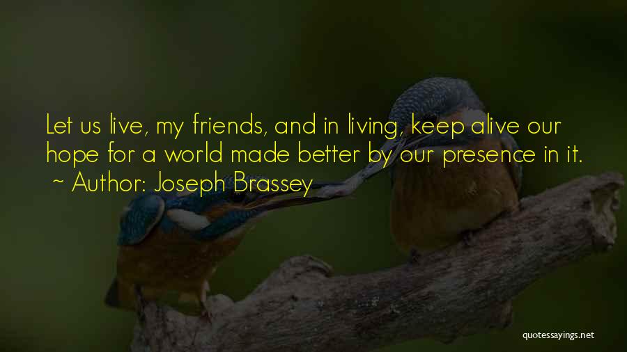 Joseph Brassey Quotes: Let Us Live, My Friends, And In Living, Keep Alive Our Hope For A World Made Better By Our Presence