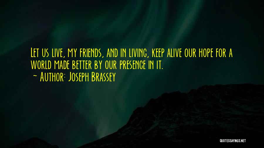 Joseph Brassey Quotes: Let Us Live, My Friends, And In Living, Keep Alive Our Hope For A World Made Better By Our Presence