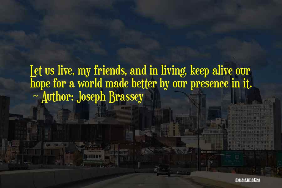 Joseph Brassey Quotes: Let Us Live, My Friends, And In Living, Keep Alive Our Hope For A World Made Better By Our Presence
