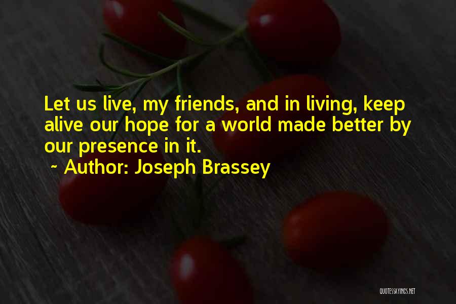 Joseph Brassey Quotes: Let Us Live, My Friends, And In Living, Keep Alive Our Hope For A World Made Better By Our Presence