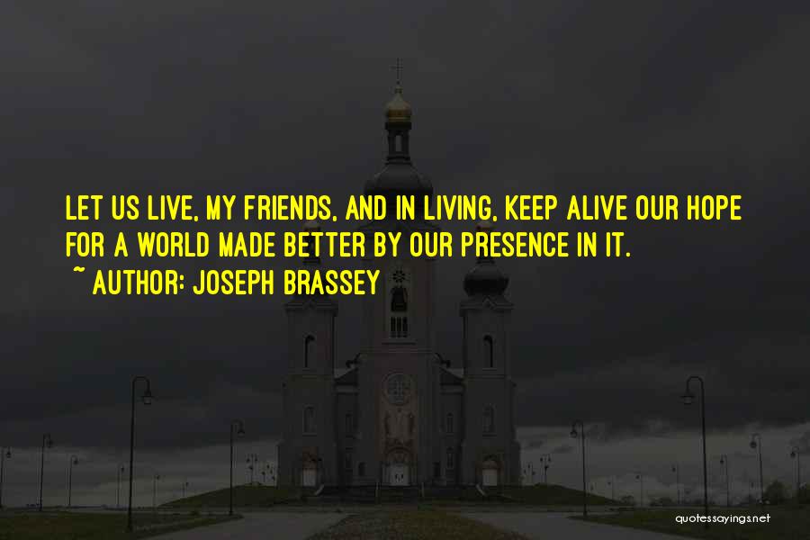 Joseph Brassey Quotes: Let Us Live, My Friends, And In Living, Keep Alive Our Hope For A World Made Better By Our Presence