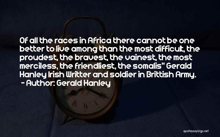 Gerald Hanley Quotes: Of All The Races In Africa There Cannot Be One Better To Live Among Than The Most Difficult, The Proudest,