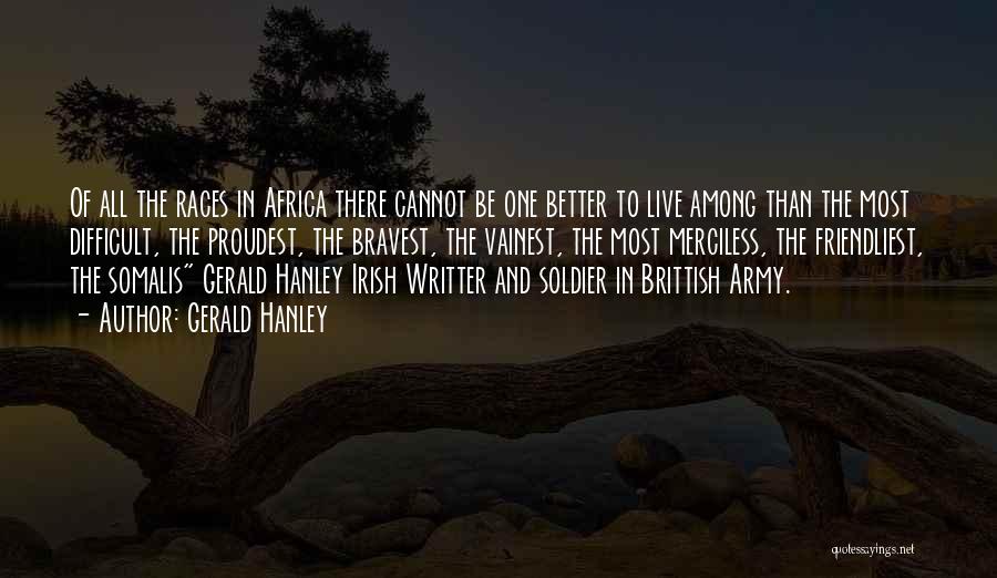 Gerald Hanley Quotes: Of All The Races In Africa There Cannot Be One Better To Live Among Than The Most Difficult, The Proudest,