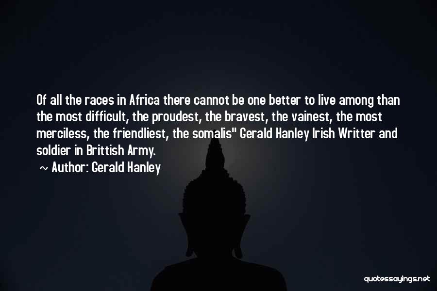 Gerald Hanley Quotes: Of All The Races In Africa There Cannot Be One Better To Live Among Than The Most Difficult, The Proudest,