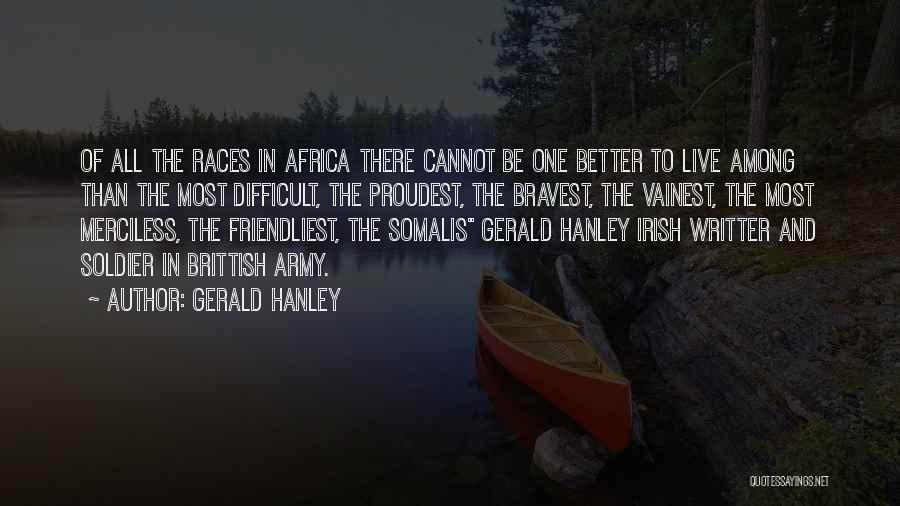 Gerald Hanley Quotes: Of All The Races In Africa There Cannot Be One Better To Live Among Than The Most Difficult, The Proudest,