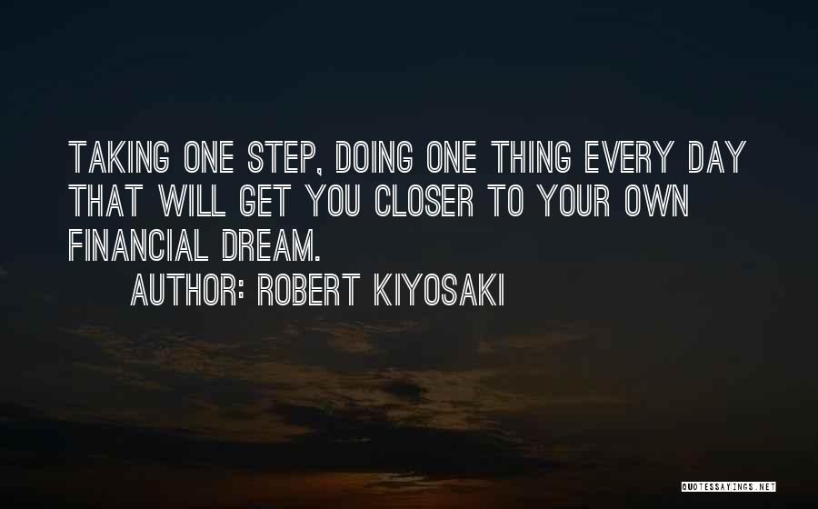 Robert Kiyosaki Quotes: Taking One Step, Doing One Thing Every Day That Will Get You Closer To Your Own Financial Dream.