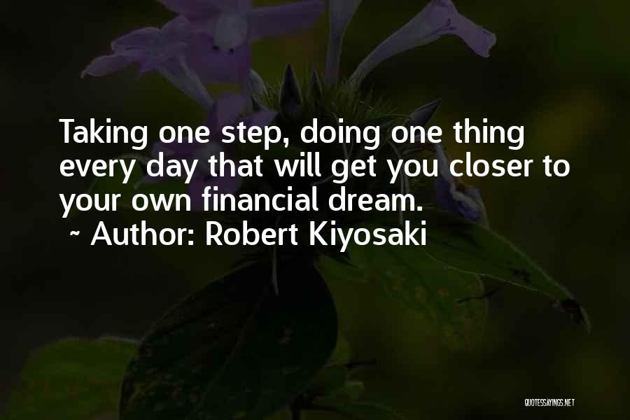 Robert Kiyosaki Quotes: Taking One Step, Doing One Thing Every Day That Will Get You Closer To Your Own Financial Dream.