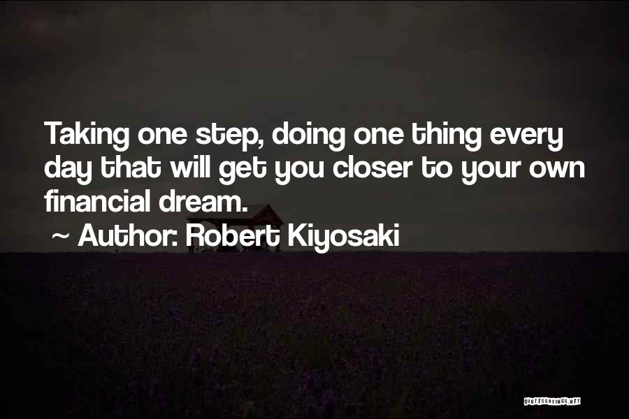 Robert Kiyosaki Quotes: Taking One Step, Doing One Thing Every Day That Will Get You Closer To Your Own Financial Dream.