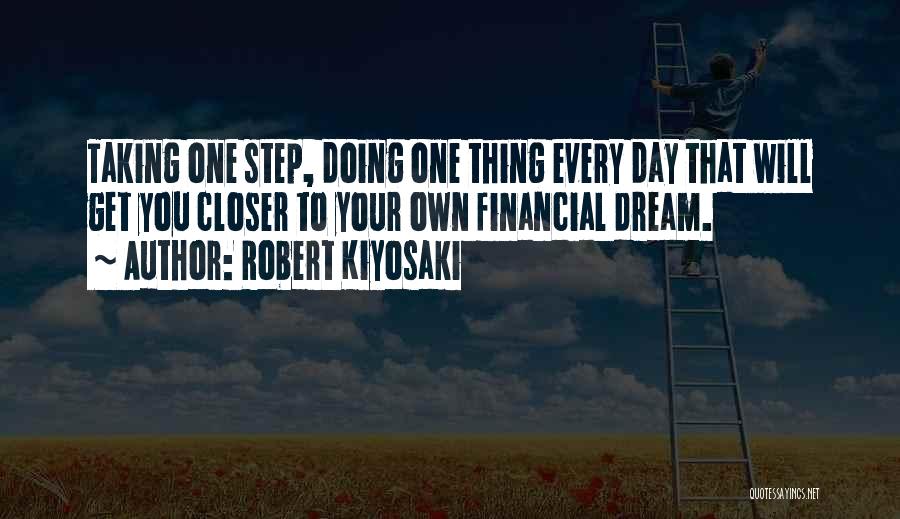 Robert Kiyosaki Quotes: Taking One Step, Doing One Thing Every Day That Will Get You Closer To Your Own Financial Dream.