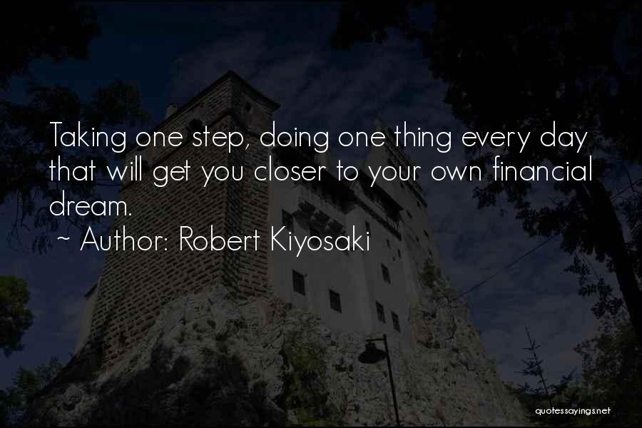 Robert Kiyosaki Quotes: Taking One Step, Doing One Thing Every Day That Will Get You Closer To Your Own Financial Dream.