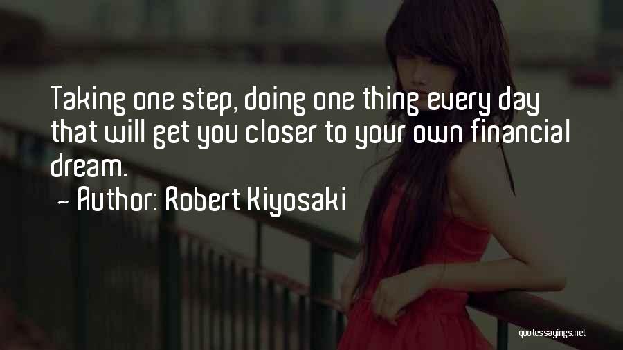 Robert Kiyosaki Quotes: Taking One Step, Doing One Thing Every Day That Will Get You Closer To Your Own Financial Dream.