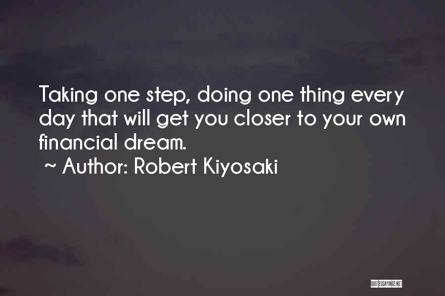 Robert Kiyosaki Quotes: Taking One Step, Doing One Thing Every Day That Will Get You Closer To Your Own Financial Dream.