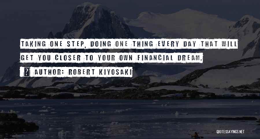 Robert Kiyosaki Quotes: Taking One Step, Doing One Thing Every Day That Will Get You Closer To Your Own Financial Dream.