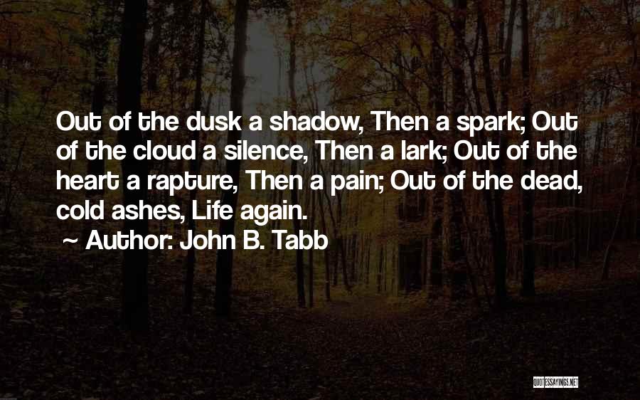 John B. Tabb Quotes: Out Of The Dusk A Shadow, Then A Spark; Out Of The Cloud A Silence, Then A Lark; Out Of